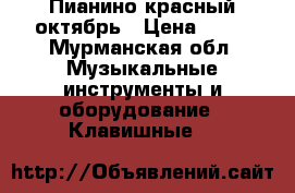 Пианино красный октябрь › Цена ­ 10 - Мурманская обл. Музыкальные инструменты и оборудование » Клавишные   